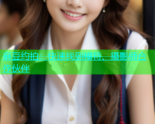 麻豆约拍：快速找到模特、摄影师合作伙伴  第1张