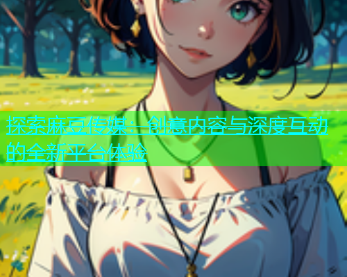 探索麻豆传媒：创意内容与深度互动的全新平台体验  第1张