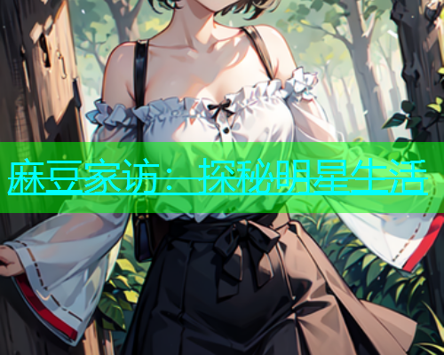 麻豆家访：探秘明星生活  第1张