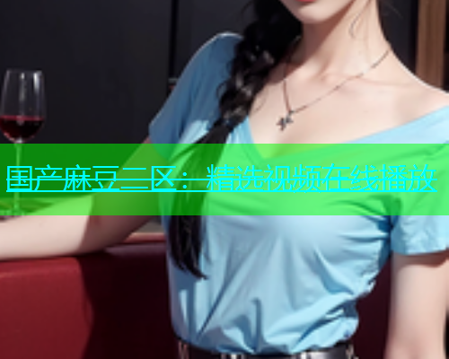 国产麻豆二区：精选视频在线播放  第1张