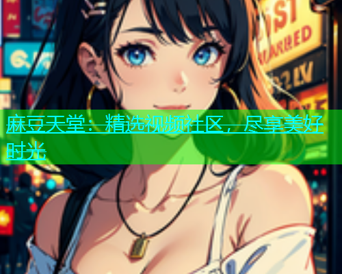 麻豆天堂：精选视频社区，尽享美好时光  第1张