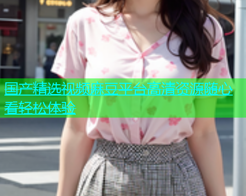国产精选视频麻豆平台高清资源随心看轻松体验  第1张