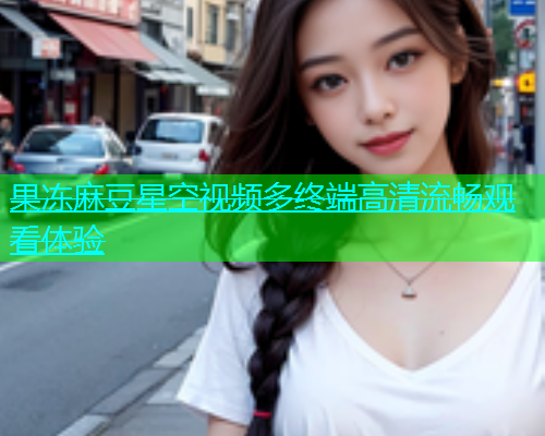 果冻麻豆星空视频多终端高清流畅观看体验  第1张