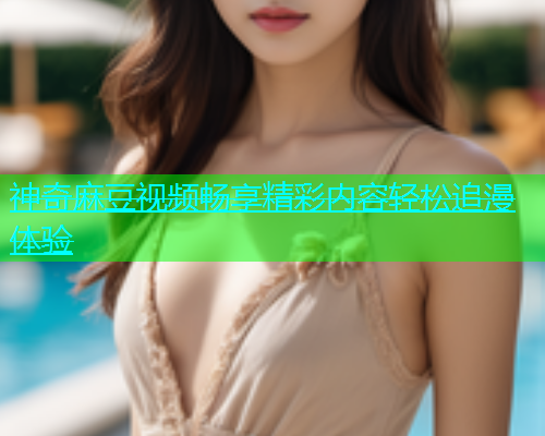 神奇麻豆视频畅享精彩内容轻松追漫体验  第1张
