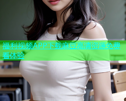 福利视频APP下载麻豆高清资源免费看体验  第1张