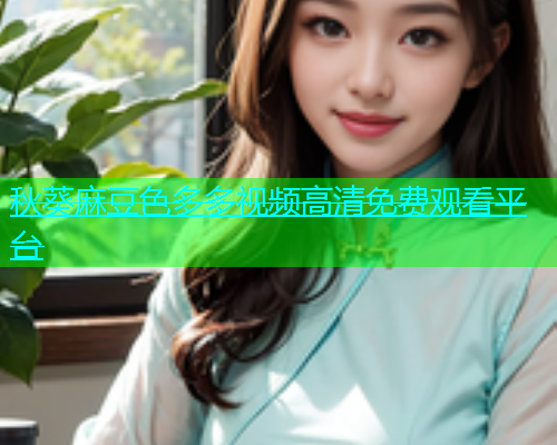 秋葵麻豆色多多视频高清免费观看平台  第2张