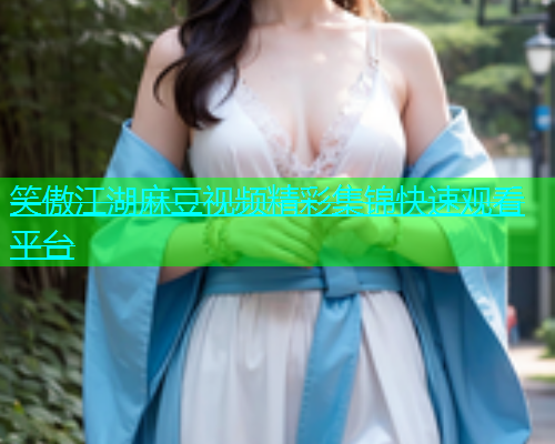 笑傲江湖麻豆视频精彩集锦快速观看平台  第1张
