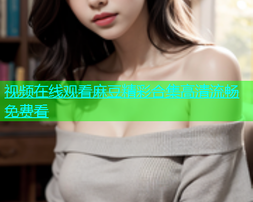 视频在线观看麻豆精彩合集高清流畅免费看  第1张