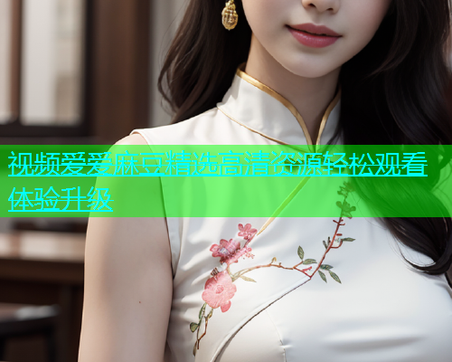 视频爱爱麻豆精选高清资源轻松观看体验升级  第1张