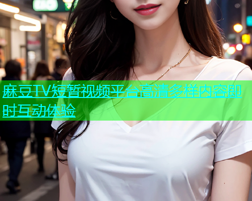 麻豆TV短暂视频平台高清多样内容即时互动体验  第2张