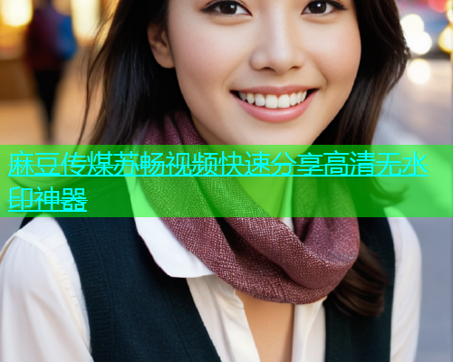 麻豆传煤苏畅视频快速分享高清无水印神器  第2张
