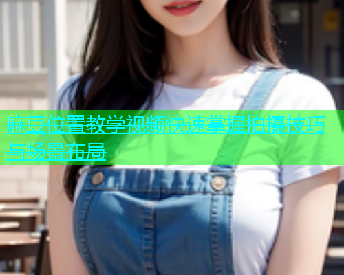 麻豆位置教学视频快速掌握拍摄技巧与场景布局  第1张