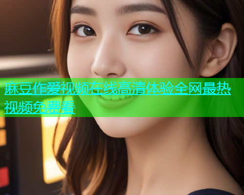 麻豆作爱视频在线高清体验全网最热视频免费看  第1张
