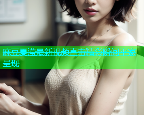 麻豆夏滢最新视频直击精彩瞬间平家呈现  第1张
