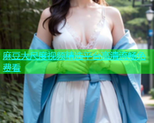麻豆大尺度视频精选平台高清流畅免费看  第1张