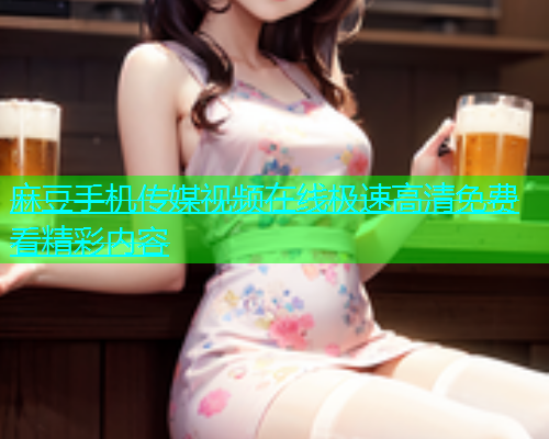 麻豆手机传媒视频在线极速高清免费看精彩内容  第1张